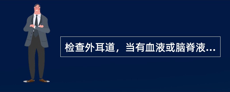 检查外耳道，当有血液或脑脊液流出时，最可能的是