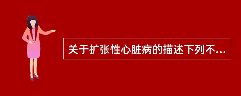 关于扩张性心脏病的描述下列不正确的是