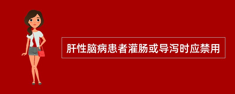 肝性脑病患者灌肠或导泻时应禁用
