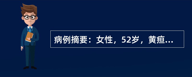 病例摘要：女性，52岁，黄疸1个月伴皮肤瘙痒，查体：肝肋下5cm，硬，表面稍不平，TBIL182μmol/L,DBIL88μmol/L、ALT200U/L，AST120U/L，尿胆原(+)和尿胆红素(