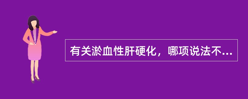 有关淤血性肝硬化，哪项说法不正确