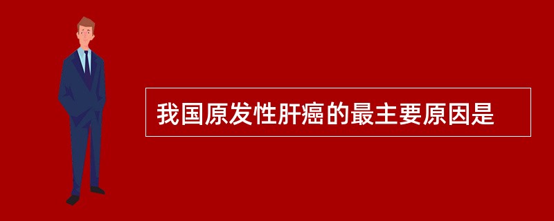 我国原发性肝癌的最主要原因是