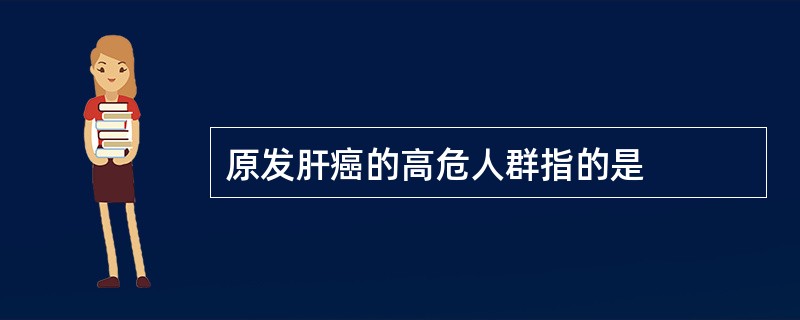 原发肝癌的高危人群指的是