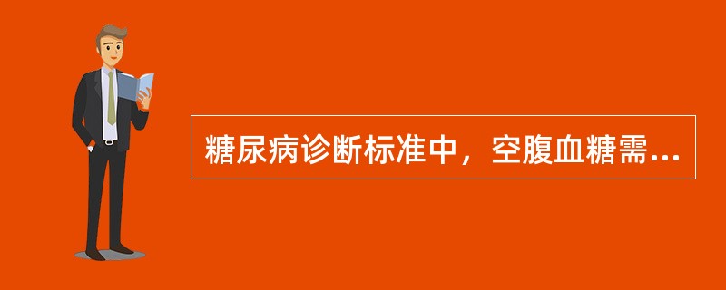 糖尿病诊断标准中，空腹血糖需大于