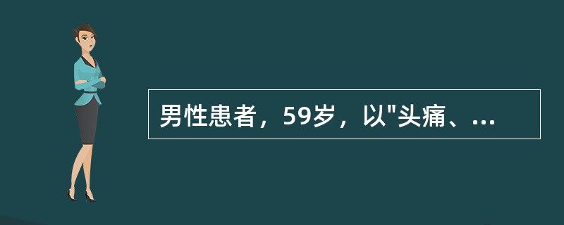 男性患者，59岁，以"头痛、呕吐、右侧肢体活动不灵2小时"为主诉来急诊。既往高血压病病史12年。查体：中昏迷，左侧瞳孔大，光反射消失，右侧肢体无自主活动，右侧Babinski征阳性