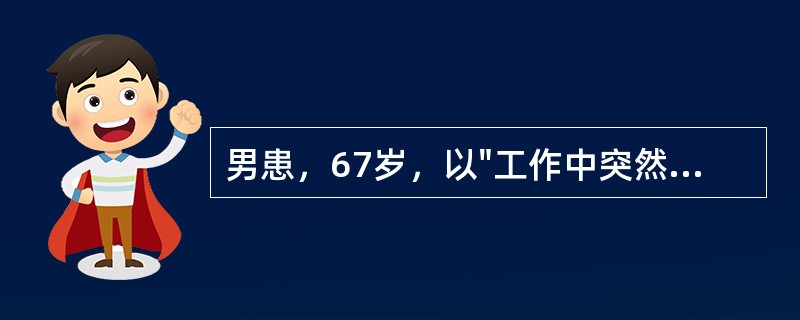 男患，67岁，以"工作中突然出现头痛、呕吐、左侧肢体不能动6小时，昏迷5小时"为主诉，急来医院就诊。查体：血压180/120mmHg，浅昏迷，双瞳孔D=2mm，光反应正常，眼底动脉