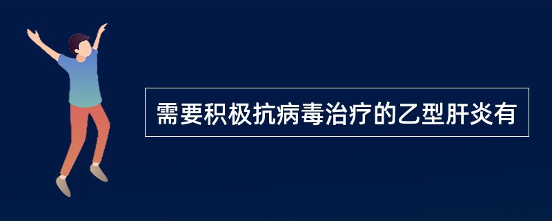 需要积极抗病毒治疗的乙型肝炎有