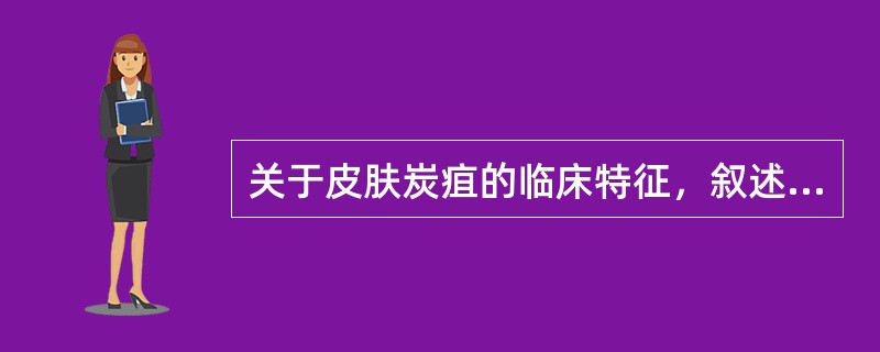 关于皮肤炭疽的临床特征，叙述正确的是