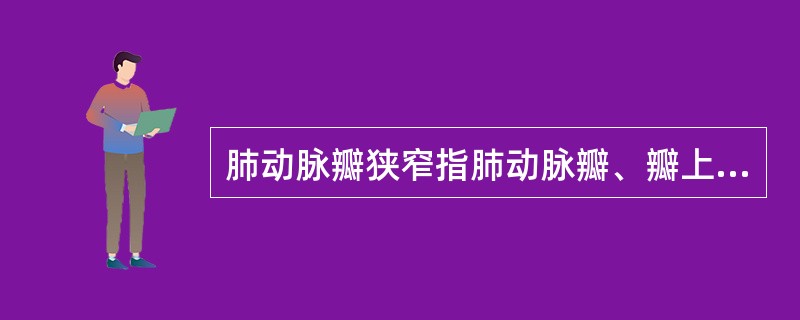 肺动脉瓣狭窄指肺动脉瓣、瓣上或瓣下有狭窄，主要的病理生理改变为