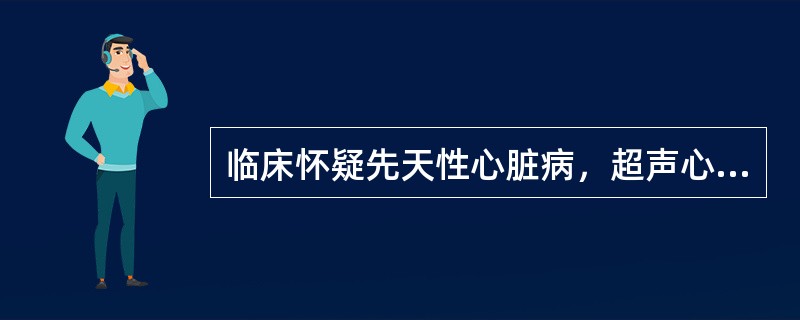 临床怀疑先天性心脏病，超声心动图的作用包括