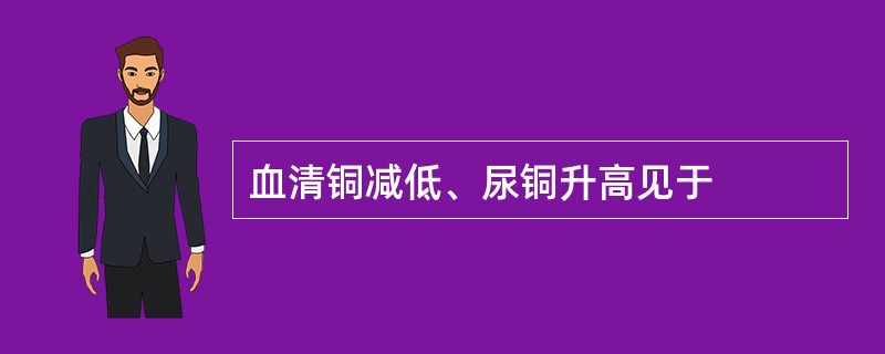 血清铜减低、尿铜升高见于