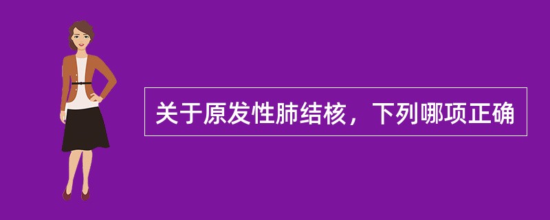 关于原发性肺结核，下列哪项正确