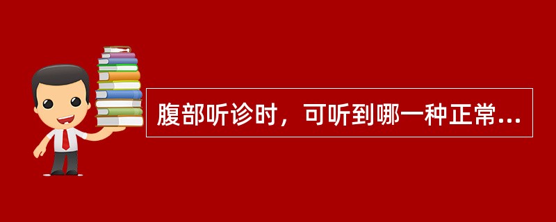 腹部听诊时，可听到哪一种正常的声音