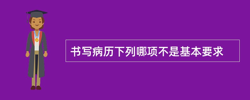 书写病历下列哪项不是基本要求