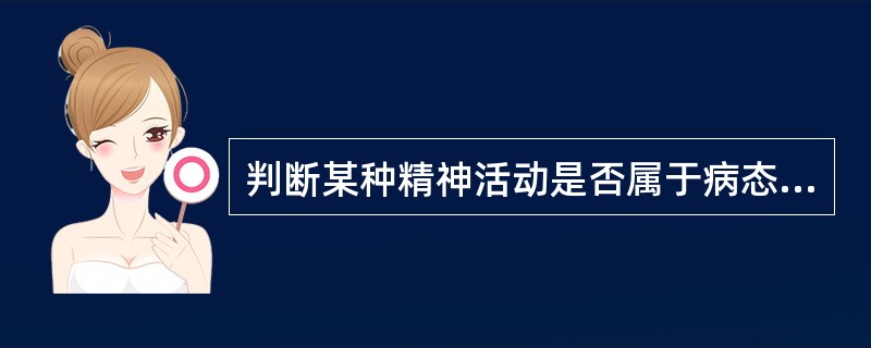 判断某种精神活动是否属于病态，以下哪项不正确