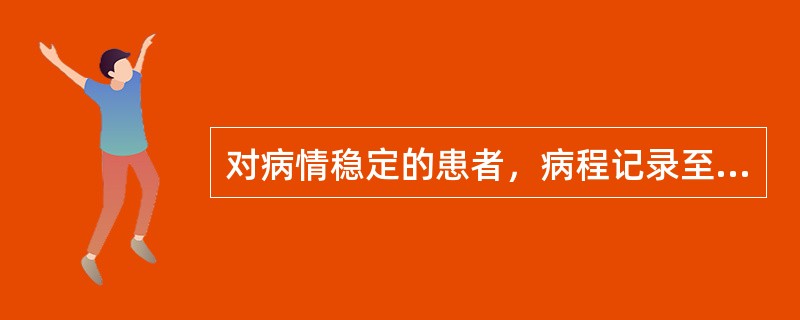 对病情稳定的患者，病程记录至少几日书写一次