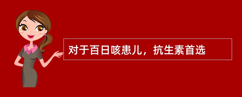 对于百日咳患儿，抗生素首选