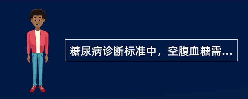 糖尿病诊断标准中，空腹血糖需大于