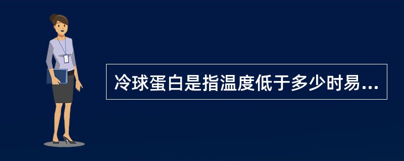 冷球蛋白是指温度低于多少时易自发沉淀，加温后又可溶解的免疫球蛋白