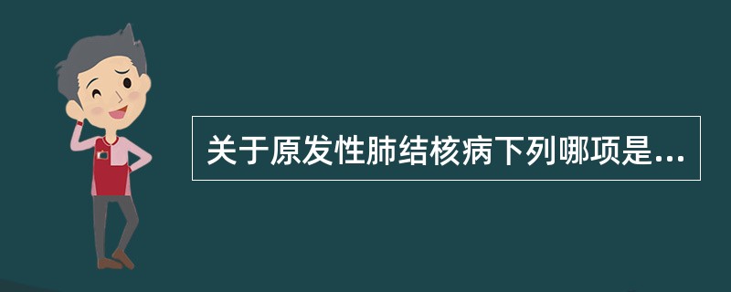 关于原发性肺结核病下列哪项是正确的()