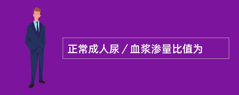 正常成人尿／血浆渗量比值为