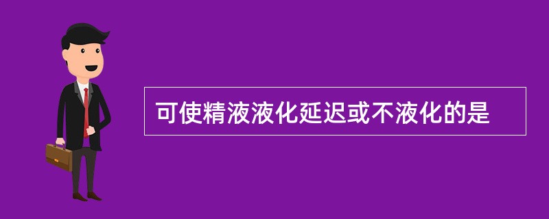 可使精液液化延迟或不液化的是