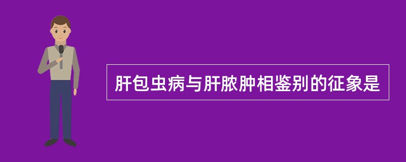 肝包虫病与肝脓肿相鉴别的征象是