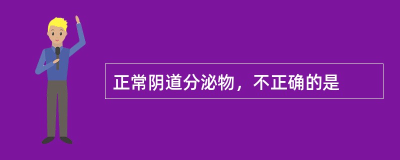 正常阴道分泌物，不正确的是