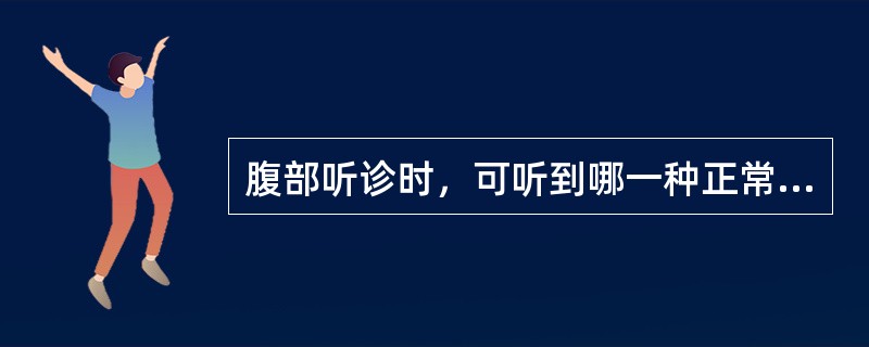 腹部听诊时，可听到哪一种正常的声音