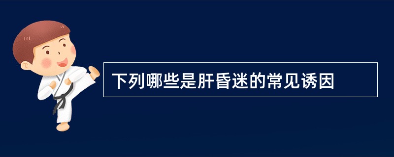 下列哪些是肝昏迷的常见诱因