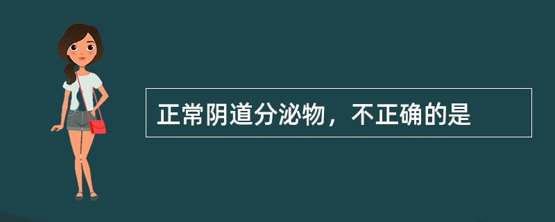 正常阴道分泌物，不正确的是