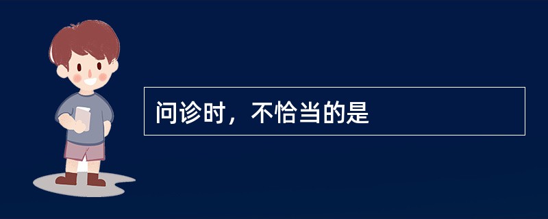 问诊时，不恰当的是