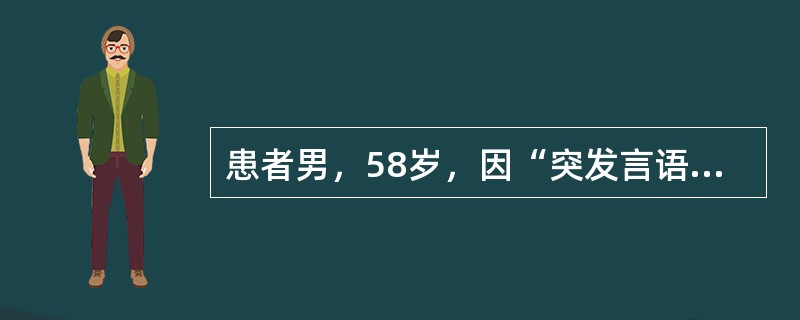 患者男，58岁，因“突发言语不能2h”来诊。2h前突发言语不利，表达困难，能理解，逐渐加重，伴右侧肢体无力。有高血压病史。查体：BP145/85mmHg；心律齐；意识清楚，言语不利，表达困难，仅能表达