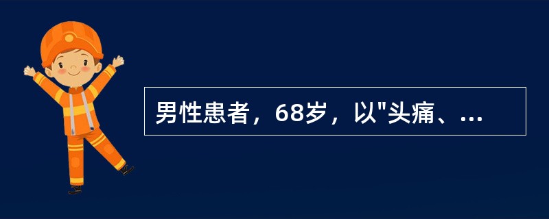 男性患者，68岁，以"头痛、呕吐、左侧肢体无力6小时，昏迷5小时"为主诉入院。查体：血压180/120mmHg，浅昏迷，左鼻唇沟浅。左侧上、下肢不能活动，左侧Babinski征阳性