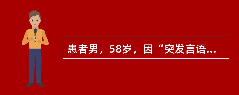 患者男，58岁，因“突发言语不能2h”来诊。2h前突发言语不利，表达困难，能理解，逐渐加重，伴右侧肢体无力。有高血压病史。查体：BP145/85mmHg；心律齐；意识清楚，言语不利，表达困难，仅能表达