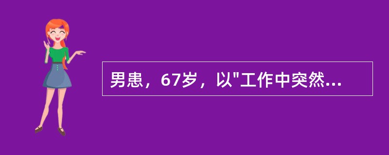 男患，67岁，以"工作中突然出现头痛、呕吐、左侧肢体不能动6小时，昏迷5小时"为主诉，急来医院就诊。查体：血压180/120mmHg，浅昏迷，双瞳孔D=2mm，光反应正常，眼底动脉