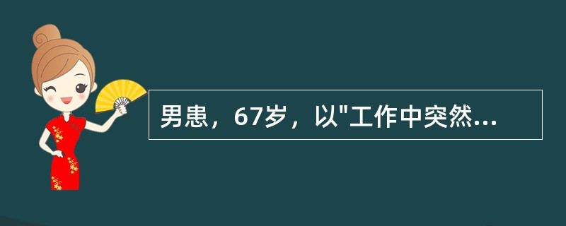 男患，67岁，以"工作中突然出现头痛、呕吐、左侧肢体不能动6小时，昏迷5小时"为主诉，急来医院就诊。查体：血压180/120mmHg，浅昏迷，双瞳孔D=2mm，光反应正常，眼底动脉