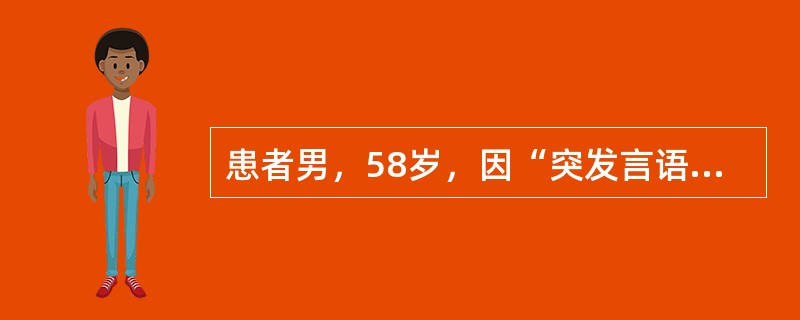 患者男，58岁，因“突发言语不能2h”来诊。2h前突发言语不利，表达困难，能理解，逐渐加重，伴右侧肢体无力。有高血压病史。查体：BP145/85mmHg；心律齐；意识清楚，言语不利，表达困难，仅能表达