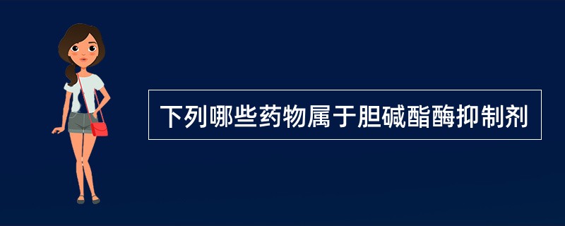 下列哪些药物属于胆碱酯酶抑制剂