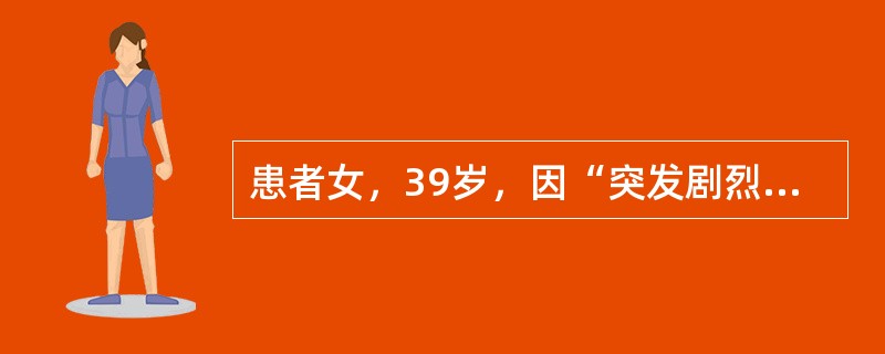 患者女，39岁，因“突发剧烈头痛，倒地1h”来诊。既往体健。1h前打电话时突然剧烈头痛，电话从手中落下，患者倒地。查体：意识模糊，定向力丧失；极度颈强直，凯尔尼格征（＋），脑神经检查正常，四肢均能活动