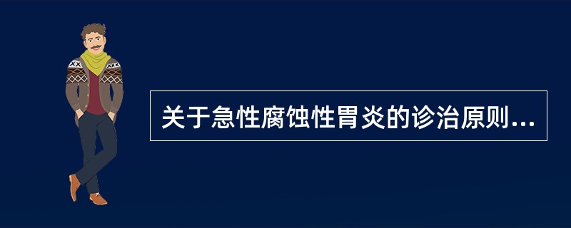 关于急性腐蚀性胃炎的诊治原则，哪项是错误的