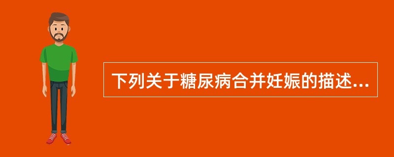 下列关于糖尿病合并妊娠的描述，错误的是