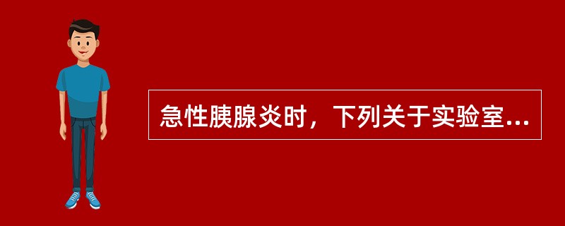 急性胰腺炎时，下列关于实验室检查描述正确的是