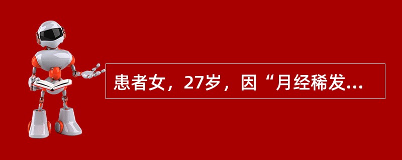 患者女，27岁，因“月经稀发10年，闭经1年余”来诊。患者14岁初潮，2～4个月一次，量中等，无痛经。近1年多无明显诱因，月经至今未来潮。22岁结婚，丈夫体健，夫妻生活正常。G0P0，未避孕。查体：发