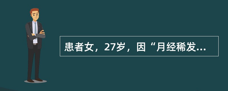 患者女，27岁，因“月经稀发10年，闭经1年余”来诊。患者14岁初潮，2～4个月一次，量中等，无痛经。近1年多无明显诱因，月经至今未来潮。22岁结婚，丈夫体健，夫妻生活正常。G0P0，未避孕。查体：发