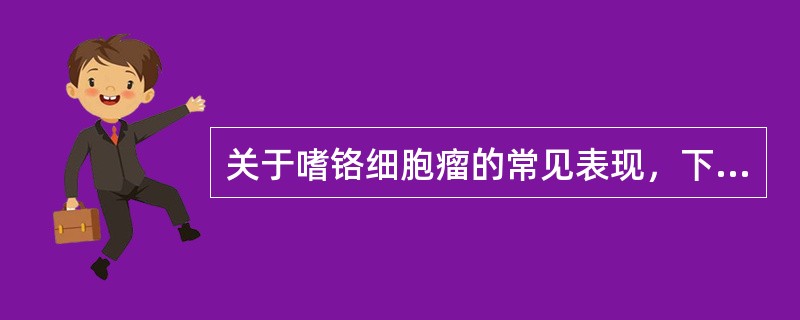 关于嗜铬细胞瘤的常见表现，下列说法哪项不正确()