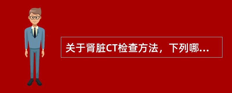 关于肾脏CT检查方法，下列哪项是错误的