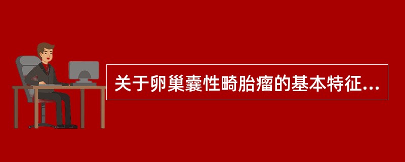 关于卵巢囊性畸胎瘤的基本特征的描述哪项不正确()