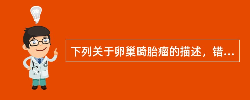 下列关于卵巢畸胎瘤的描述，错误的是()