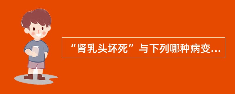 “肾乳头坏死”与下列哪种病变无关()